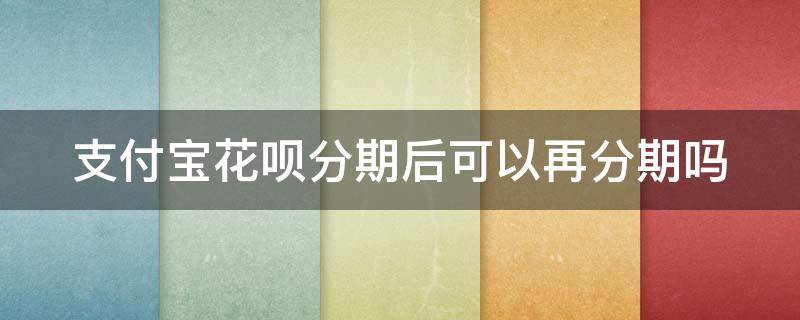 支付宝花呗分期后可以再分期吗 花呗分期后可以再次分期吗