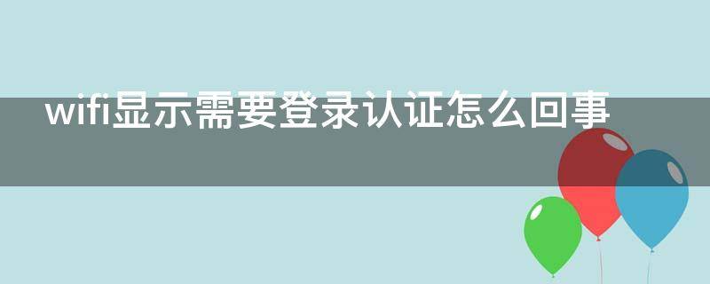 wifi显示需要登录认证怎么回事 家里wifi显示需要登录认证怎么回事