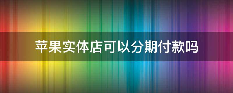 苹果实体店可以分期付款吗 苹果实体店可以分期付款吗有利息吗