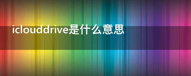 iclouddrive是什么意思 iclouddrive中文是什么意思