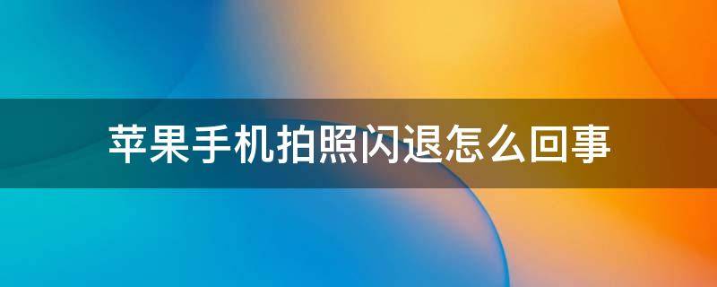 苹果手机拍照闪退怎么回事（苹果手机拍照怎么会闪退）