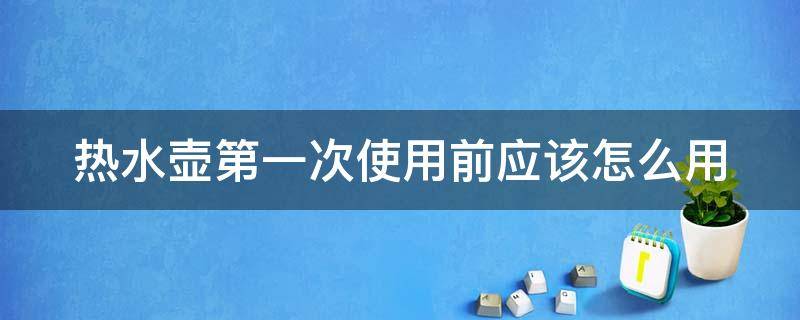 热水壶第一次使用前应该怎么用 新买的烧水壶烧几次水才能喝