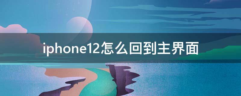 iphone12怎么回到主界面 苹果12手机怎么回到主屏幕