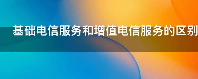 基础电信服务和增值电信服务的区别 基础电信服务和增值电信服务的区别 增值税