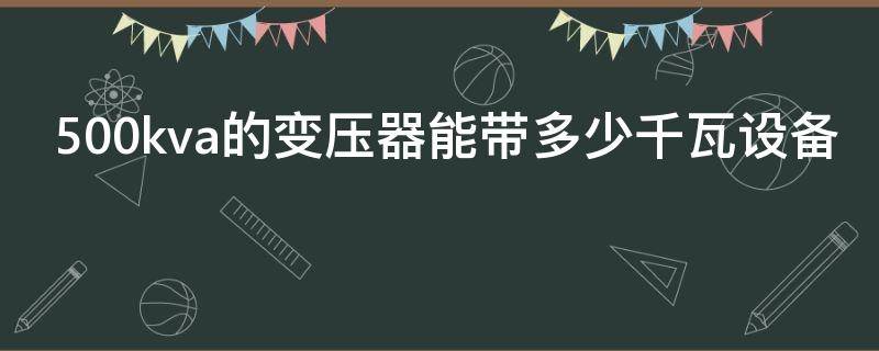500kva的变压器能带多少千瓦设备（500kva的变压器能带多少个千瓦）