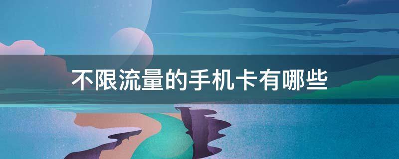 不限流量的手机卡有哪些 抖音卖的流量卡是真的吗