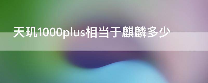 天玑1000plus相当于麒麟多少（天玑1000+处理器相当于麒麟的多少处理器）