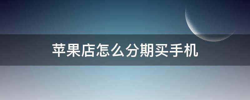苹果店怎么分期买手机（苹果店分期买手机有利息吗）