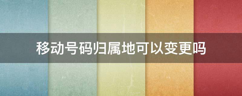 移动号码归属地可以变更吗（手机号可以改变归属地吗）