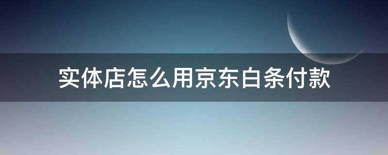 实体店怎么用京东白条付款