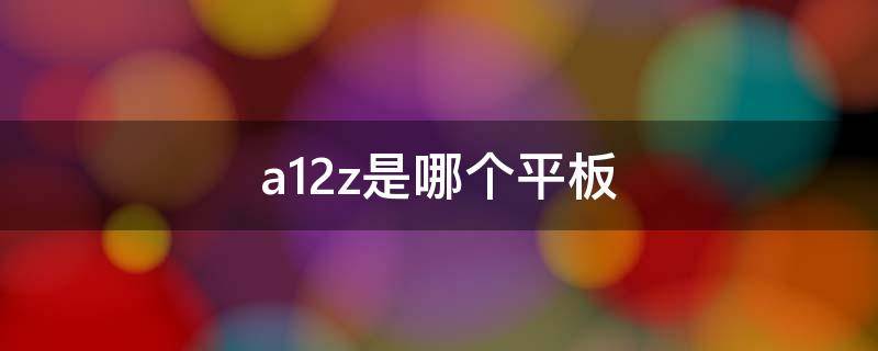 a12z是哪个平板 平板a12z和a12x