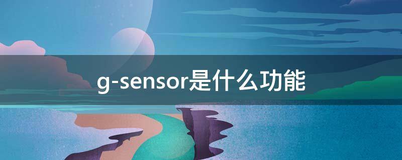 g-sensor是什么功能（g-sensor是关还是开）