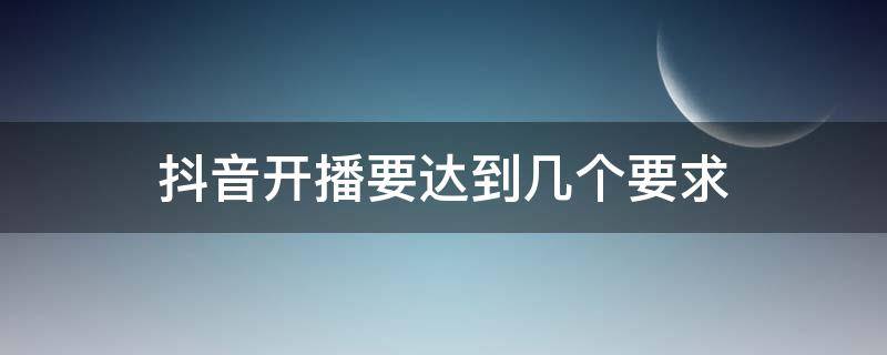 抖音开播要达到几个要求（抖音开播的要求是什么）
