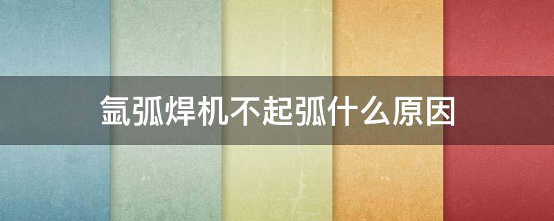 氩弧焊机不起弧什么原因（氩弧焊机不起弧什么原因图片）