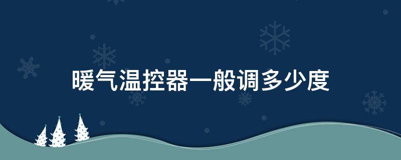 暖气温控器一般调多少度（暖气温控器调多少度最合适）