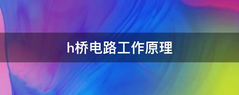 h桥电路工作原理（h桥电路工作原理图）