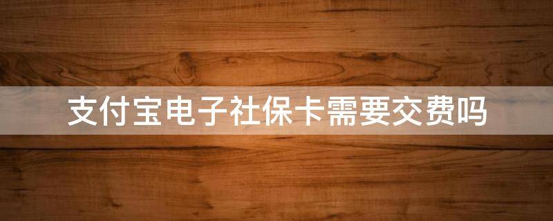 支付宝电子社保卡需要交费吗 支付宝电子社保卡需要交费吗