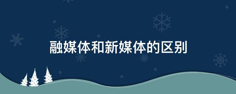 融媒体和新媒体的区别（融媒体和新媒体的区别在哪）