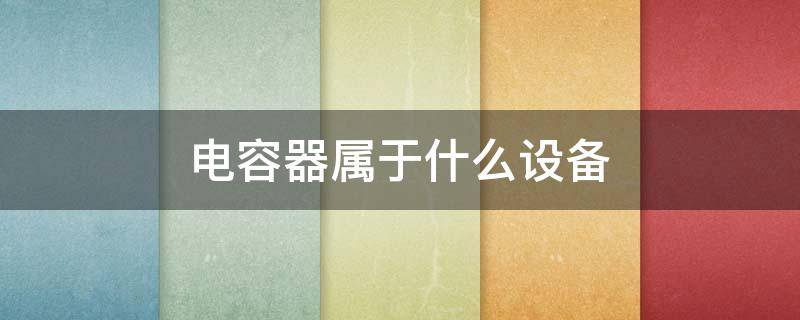 电容器属于什么设备（电容器属于什么设备?）