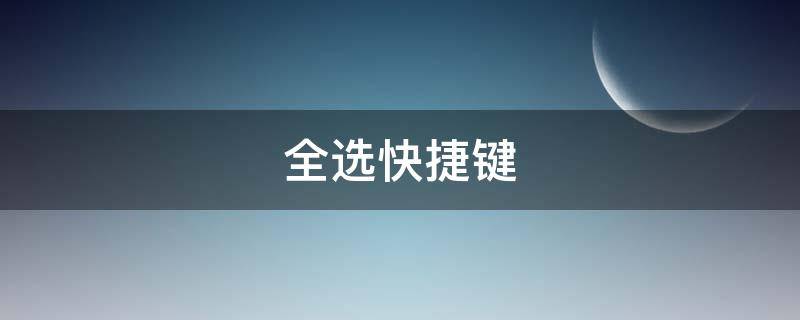 全选快捷键（全选快捷键是哪个）