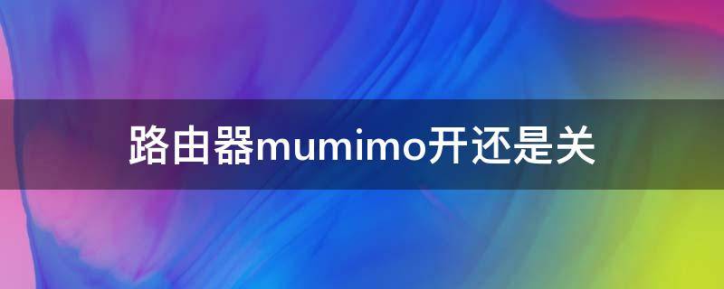路由器mumimo开还是关（路由器mumimo开还是关 贴吧）