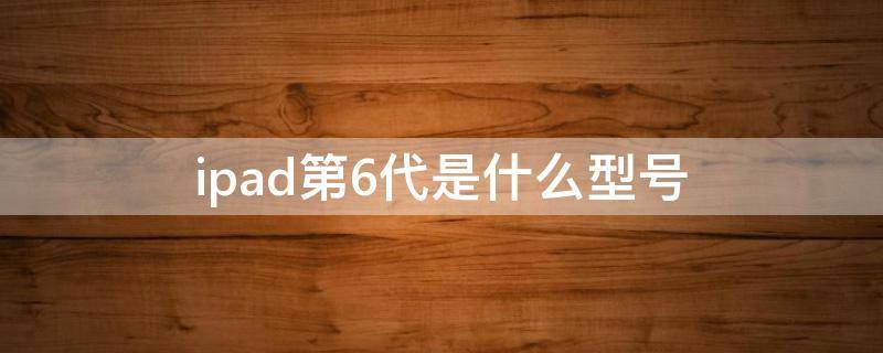 ipad第6代是什么型号（苹果ipad第6代是什么型号）