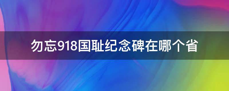 勿忘918国耻纪念碑在哪个省（勿忘国耻纪念九一八）