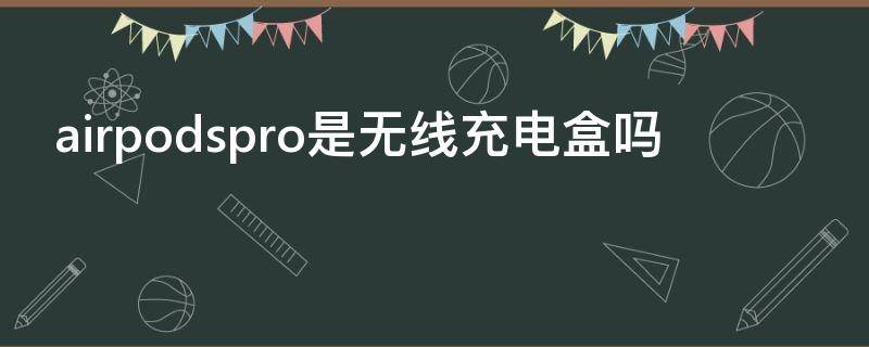 airpodspro是无线充电盒吗 airpods pro有无线充电器吗