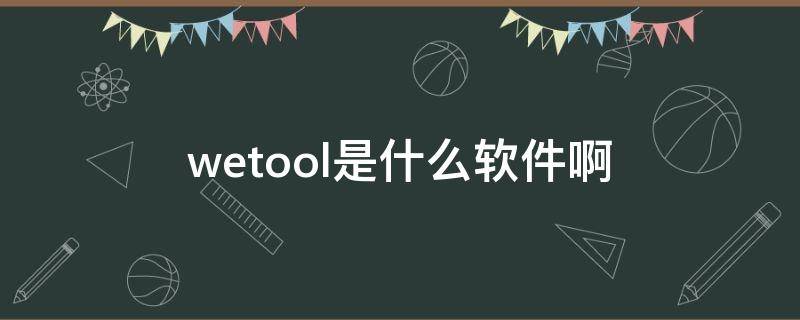 wetool是什么软件啊 wetool功能介绍百度百科