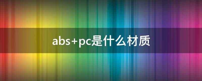 abs+pc是什么材质 abs pc是什么材质拉杆箱