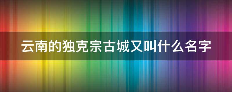 云南的独克宗古城又叫什么名字（云南独克宗古城简介）