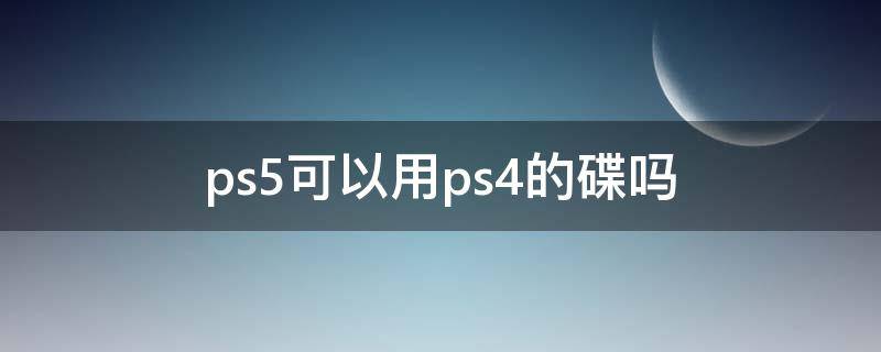 ps5可以用ps4的碟吗 感觉ps4和ps5差别真心不大