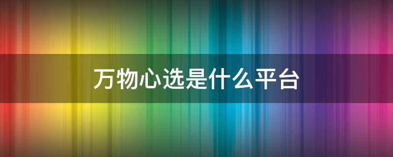万物心选是什么平台（万物心选怎么赚佣金）