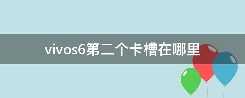 vivos6第二个卡槽在哪里 vivos6卡槽怎么装双卡