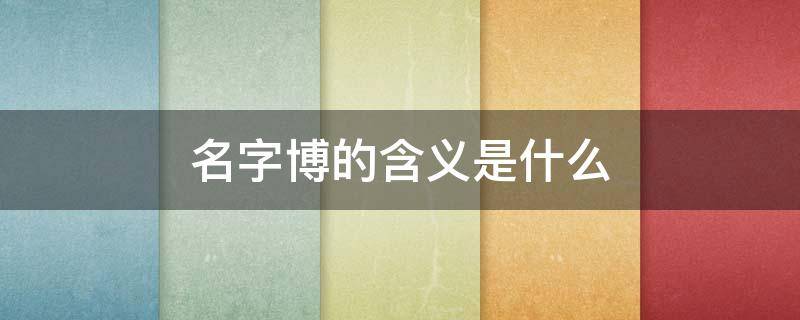 名字博的含义是什么（名字博的含义是什么意）