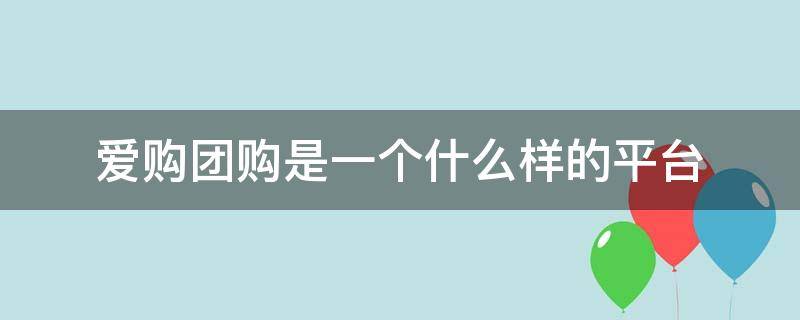 爱购团购是一个什么样的平台（爱购团购百度百科）