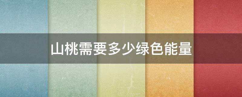 山桃需要多少绿色能量 山桃需要多少绿色能量才能吃