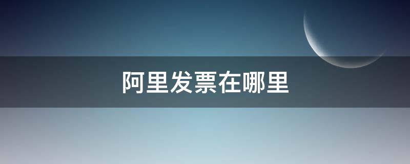 阿里发票在哪里（阿里发票在哪里看发票信息）