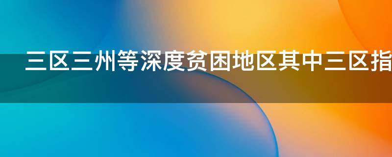 三区三州等深度贫困地区其中三区指的是