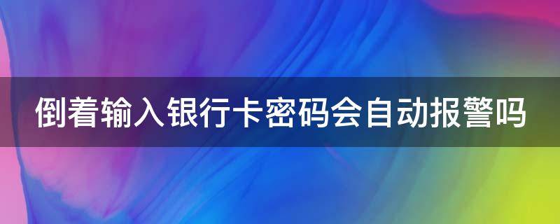 倒着输入银行卡密码会自动报警吗 倒着输入银行卡密码会自动报警吗
