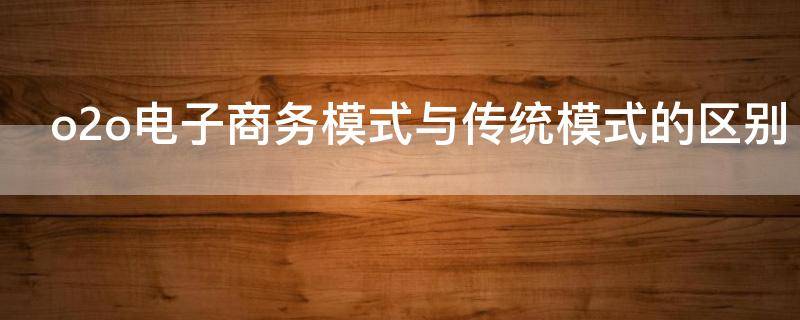 o2o电子商务模式与传统模式的区别（o2o电子商务与传统电子商务的相同点）