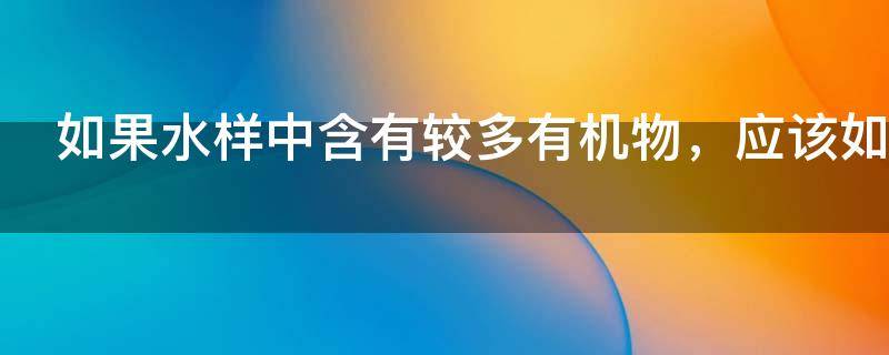 如果水样中含有较多有机物，应该如何处理