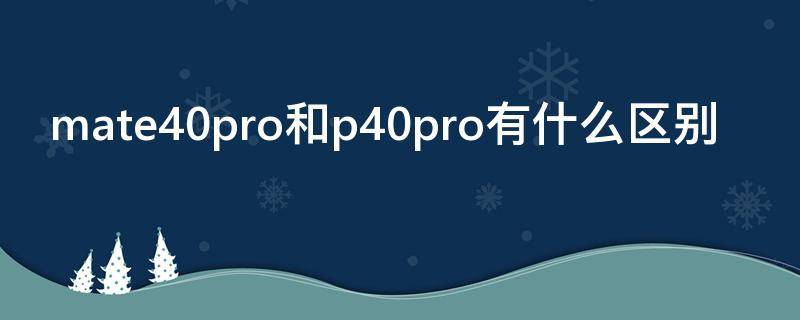 mate40pro和p40pro有什么区别（mate40pro跟p40pro的区别）