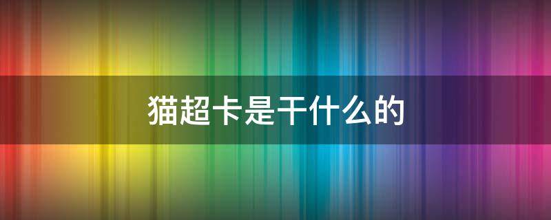 猫超卡是干什么的（猫超卡是干什么的?）