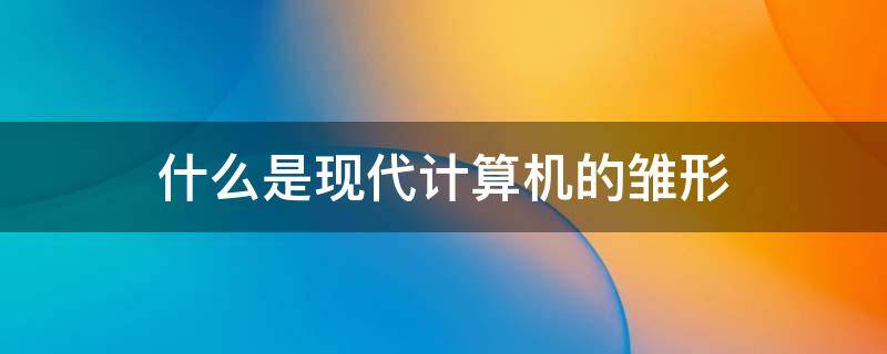 什么是现代计算机的雏形 什么是现代计算机的雏形雏形