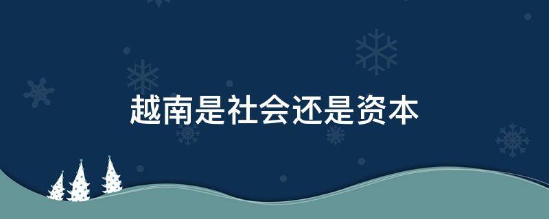越南是社会还是资本（越南是社会还是资本社会）