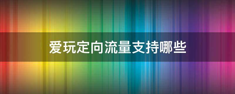 爱玩定向流量支持哪些 爱玩定向流量包要钱吗