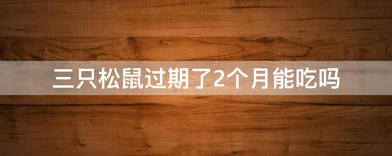 三只松鼠过期了2个月能吃吗 三只松鼠过期了2个月能吃吗有毒吗