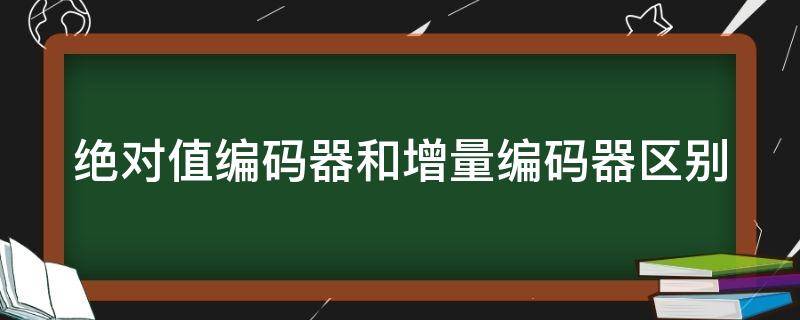 绝对值编码器和增量编码器区别 绝对值编码器和增量编码器区别有哪些