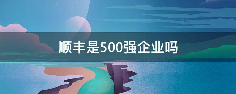 顺丰是500强企业吗 顺丰快递是500强吗